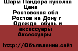 Шарм Пандора куколка  › Цена ­ 1 500 - Ростовская обл., Ростов-на-Дону г. Одежда, обувь и аксессуары » Аксессуары   